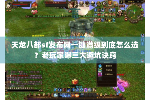 天龙八部sf发布网一键满级到底怎么选？老玩家曝三大避坑诀窍