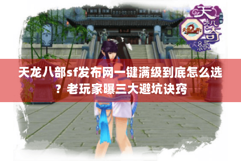 天龙八部sf发布网一键满级到底怎么选？老玩家曝三大避坑诀窍
