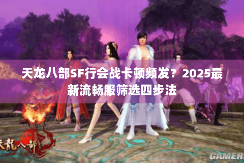 天龙八部SF行会战卡顿频发？2025最新流畅服筛选四步法