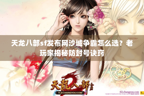 天龙八部sf发布网沙城争霸怎么选?老玩家揭秘防封号诀窍 天龙八部sf发布网沙城争霸怎么选?老玩家揭秘防封号诀窍