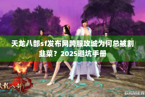 天龙八部sf发布网跨服攻城为何总被割韭菜？2025避坑手册