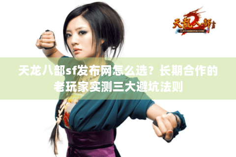 天龙八部sf发布网怎么选?长期合作的老玩家实测三大避坑法则 天龙八部sf发布网怎么选?长期合作的老玩家实测三大避坑法则