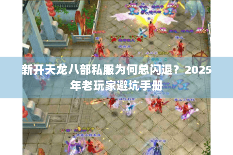 新开天龙八部私服为何总闪退?2025年老玩家避坑手册 新开天龙八部私服为何总闪退?2025年老玩家避坑手册