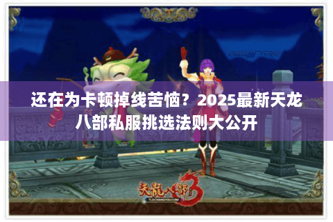 还在为卡顿掉线苦恼?2025最新天龙八部私服挑选法则大公开 还在为卡顿掉线苦恼?2025最新天龙八部私服挑选法则大公开