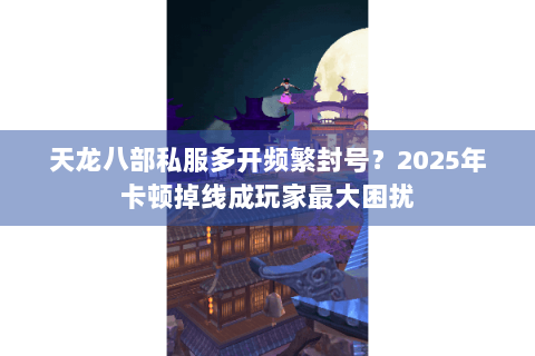 天龙八部私服多开频繁封号?2025年卡顿掉线成玩家最大困扰 天龙八部私服多开频繁封号?2025年卡顿掉线成玩家最大困扰