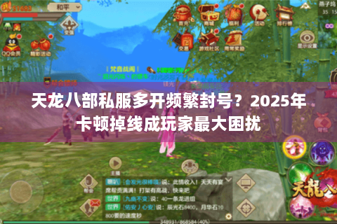天龙八部私服多开频繁封号?2025年卡顿掉线成玩家最大困扰 天龙八部私服多开频繁封号?2025年卡顿掉线成玩家最大困扰