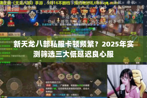 新天龙八部私服卡顿频繁?2025年实测筛选三大低延迟良心服 新天龙八部私服卡顿频繁?2025年实测筛选三大低延迟良心服