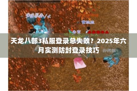 天龙八部3私服登录总失败？2025年六月实测防封登录技巧