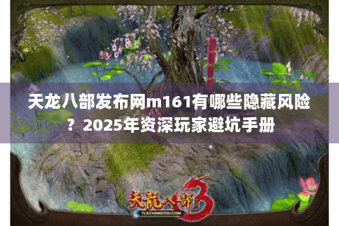 天龙八部发布网m161有哪些隐藏风险?2025年资深玩家避坑手册 天龙八部发布网m161有哪些隐藏风险?2025年资深玩家避坑手册