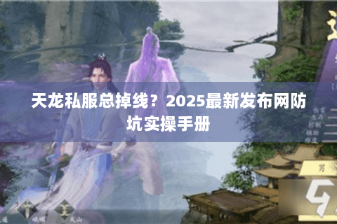 天龙私服总掉线?2025最新发布网防坑实操手册 天龙私服总掉线?2025最新发布网防坑实操手册