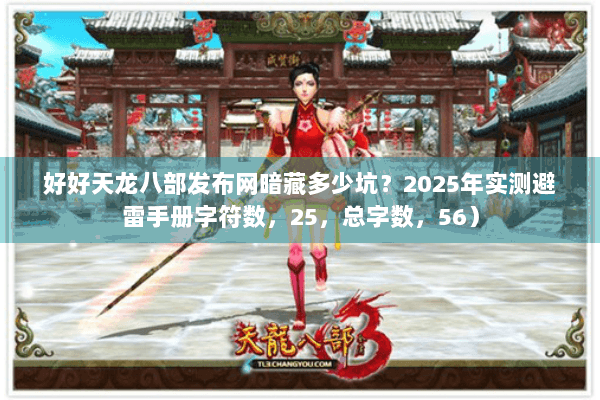 好好天龙八部发布网暗藏多少坑？2025年实测避雷手册字符数，25，总字数，56）