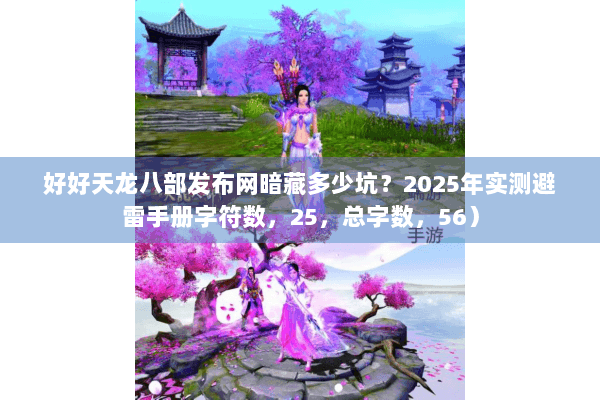 好好天龙八部发布网暗藏多少坑？2025年实测避雷手册字符数，25，总字数，56）
