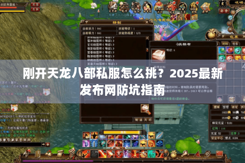 刚开天龙八部私服怎么挑？2025最新发布网防坑指南