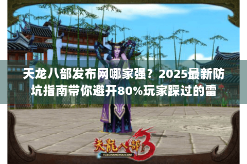 天龙八部发布网哪家强？2025最新防坑指南带你避开80%玩家踩过的雷