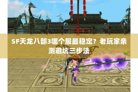 SF天龙八部3哪个服最稳定？老玩家亲测避坑三步法