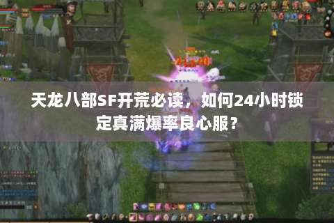 天龙八部SF开荒必读,如何24小时锁定真满爆率良心服? 天龙八部SF开荒必读,如何24小时锁定真满爆率良心服?