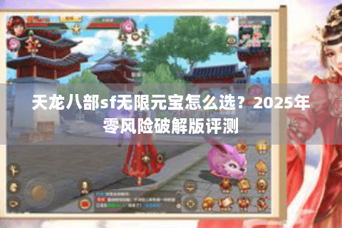 天龙八部sf无限元宝怎么选?2025年零风险破解版评测 天龙八部sf无限元宝怎么选?2025年零风险破解版评测