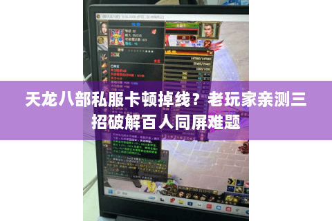 天龙八部私服卡顿掉线？老玩家亲测三招破解百人同屏难题