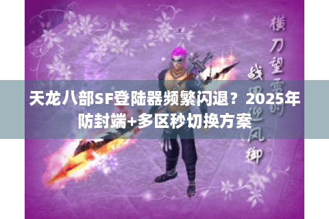 天龙八部SF登陆器频繁闪退?2025年防封端+多区秒切换方案 天龙八部SF登陆器频繁闪退?2025年防封端+多区秒切换方案