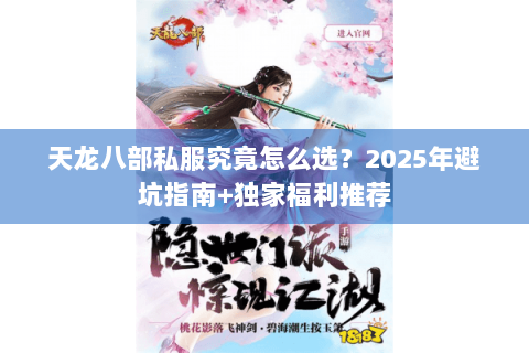 天龙八部私服究竟怎么选?2025年避坑指南+独家福利推荐 天龙八部私服究竟怎么选?2025年避坑指南+独家福利推荐