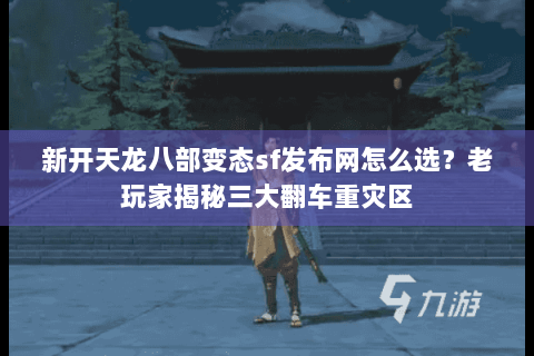 新开天龙八部变态sf发布网怎么选?老玩家揭秘三大翻车重灾区 新开天龙八部变态sf发布网怎么选?老玩家揭秘三大翻车重灾区