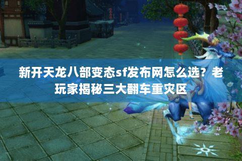 新开天龙八部变态sf发布网怎么选?老玩家揭秘三大翻车重灾区 新开天龙八部变态sf发布网怎么选?老玩家揭秘三大翻车重灾区