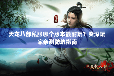天龙八部私服哪个版本最耐玩？资深玩家亲测防坑指南