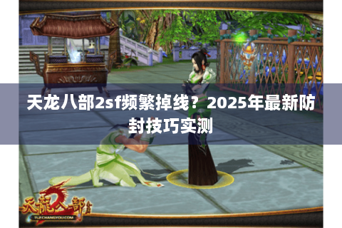 天龙八部2sf频繁掉线?2025年最新防封技巧实测 天龙八部2sf频繁掉线?2025年最新防封技巧实测