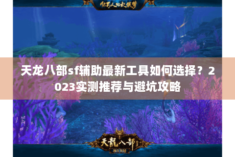 天龙八部sf辅助最新工具如何选择？2023实测推荐与避坑攻略