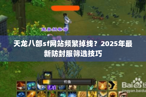 天龙八部sf网站频繁掉线?2025年最新防封服筛选技巧 天龙八部sf网站频繁掉线?2025年最新防封服筛选技巧