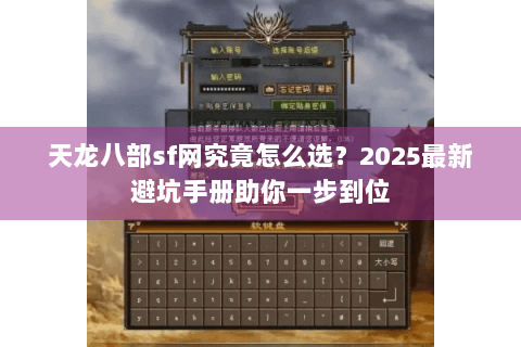 天龙八部sf网究竟怎么选?2025最新避坑手册助你一步到位 天龙八部sf网究竟怎么选?2025最新避坑手册助你一步到位