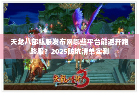 天龙八部私服发布网哪些平台能避开跑路服？2025防坑清单实测