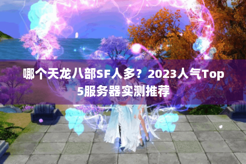 哪个天龙八部SF人多？2023人气Top5服务器实测推荐