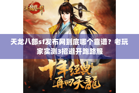 天龙八部sf发布网到底哪个靠谱?老玩家实测3招避开跑路服 天龙八部sf发布网到底哪个靠谱?老玩家实测3招避开跑路服