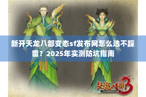 新开天龙八部变态sf发布网怎么选不踩雷?2025年实测防坑指南 新开天龙八部变态sf发布网怎么选不踩雷?2025年实测防坑指南