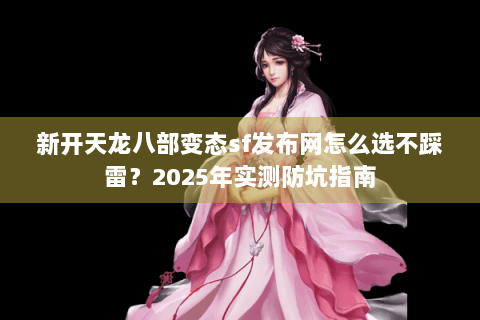 新开天龙八部变态sf发布网怎么选不踩雷?2025年实测防坑指南 新开天龙八部变态sf发布网怎么选不踩雷?2025年实测防坑指南