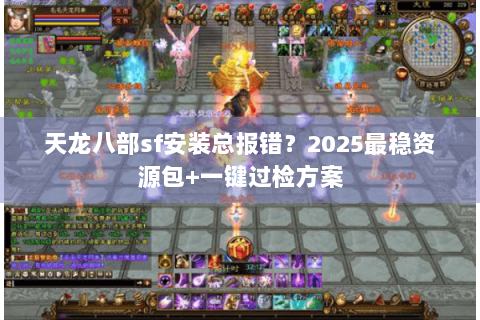 天龙八部sf安装总报错?2025最稳资源包+一键过检方案 天龙八部sf安装总报错?2025最稳资源包+一键过检方案