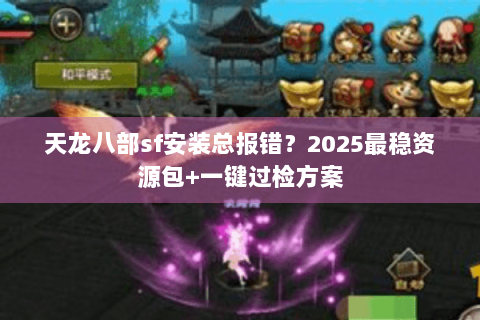 天龙八部sf安装总报错?2025最稳资源包+一键过检方案 天龙八部sf安装总报错?2025最稳资源包+一键过检方案