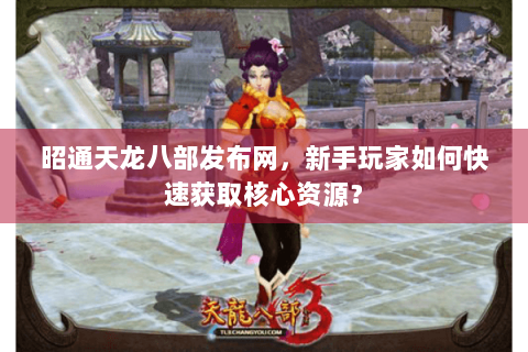 昭通天龙八部发布网，新手玩家如何快速获取核心资源？