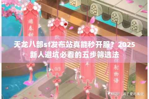 天龙八部sf发布站真能秒开服?2025新人避坑必看的五步筛选法 天龙八部sf发布站真能秒开服?2025新人避坑必看的五步筛选法