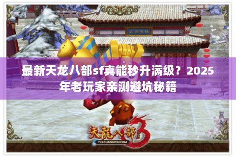最新天龙八部sf真能秒升满级?2025年老玩家亲测避坑秘籍 最新天龙八部sf真能秒升满级?2025年老玩家亲测避坑秘籍