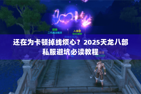 还在为卡顿掉线烦心?2025天龙八部私服避坑必读教程 还在为卡顿掉线烦心?2025天龙八部私服避坑必读教程