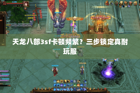 天龙八部3sf卡顿频繁?三步锁定真耐玩服 天龙八部3sf卡顿频繁?三步锁定真耐玩服