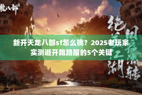 新开天龙八部sf怎么挑？2025老玩家实测避开跑路服的5个关键