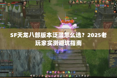 SF天龙八部版本泛滥怎么选？2025老玩家实测避坑指南