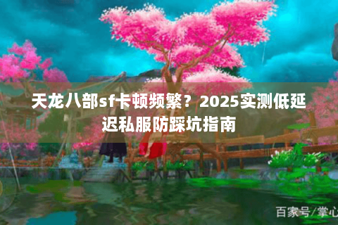 天龙八部sf卡顿频繁？2025实测低延迟私服防踩坑指南