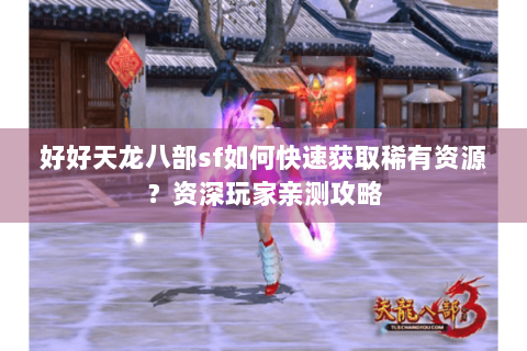 好好天龙八部sf如何快速获取稀有资源？资深玩家亲测攻略