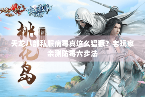 天龙八部私服病毒真这么猖獗？老玩家亲测防毒六步法