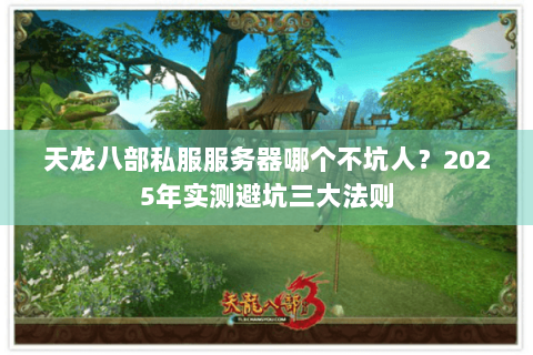 天龙八部私服服务器哪个不坑人？2025年实测避坑三大法则