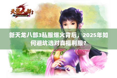 新天龙八部3私服爆火背后，2025年如何避坑选对真福利服？
